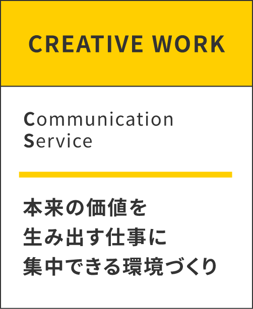 CREATIVE WORK。Communication Service。本来の価値を生み出す仕事に集中できる環境づくり