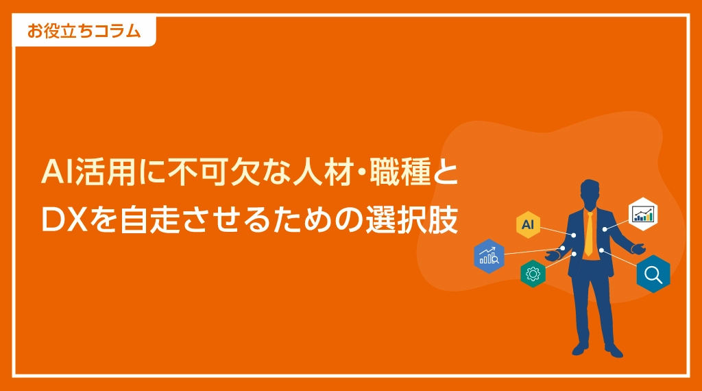 お役立ちコラム　AI活用に不可欠な人材・職種と DXを自走させるための選択肢